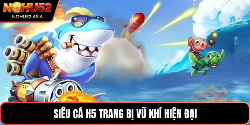 Siêu cá H5 trang bị vũ khí hiện đại Siêu cá H5 trang bị vũ khí hiện đại